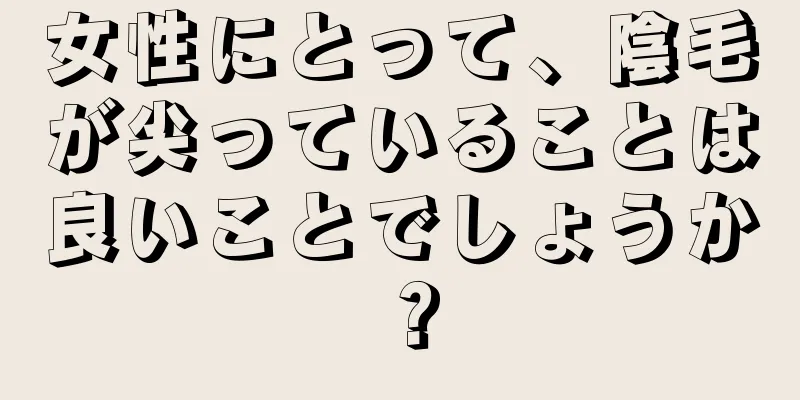 女性にとって、陰毛が尖っていることは良いことでしょうか？