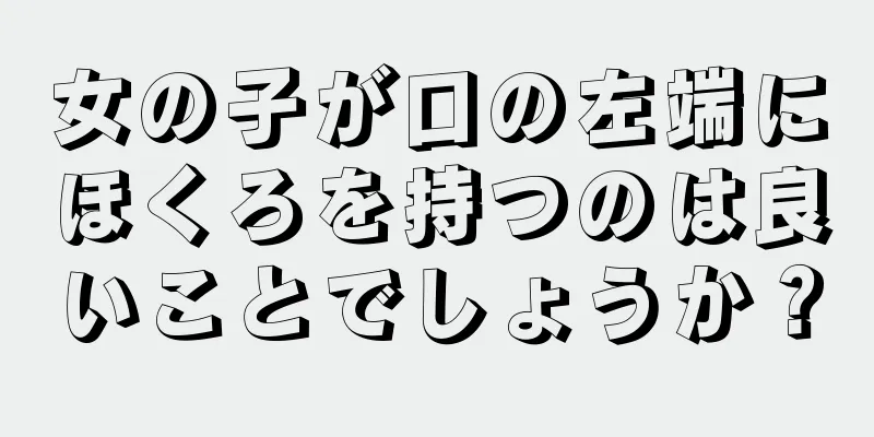 女の子が口の左端にほくろを持つのは良いことでしょうか？