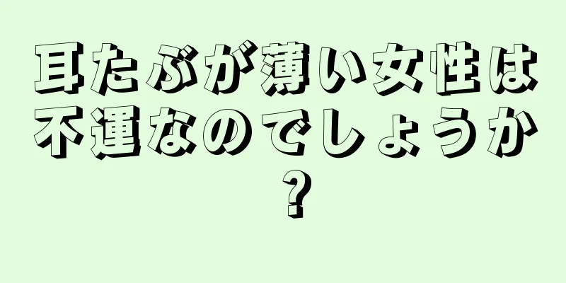 耳たぶが薄い女性は不運なのでしょうか？