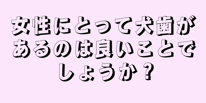 女性にとって犬歯があるのは良いことでしょうか？