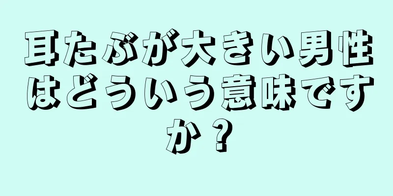 耳たぶが大きい男性はどういう意味ですか？