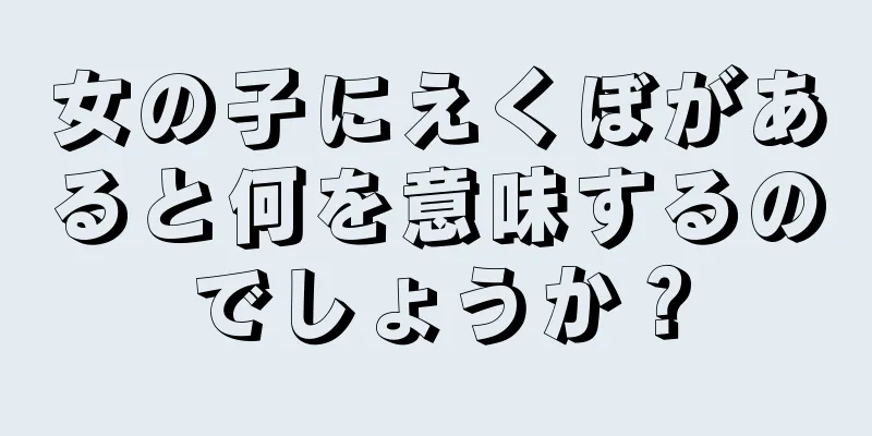 女の子にえくぼがあると何を意味するのでしょうか？