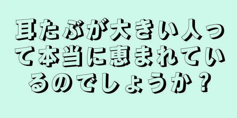 耳たぶが大きい人って本当に恵まれているのでしょうか？