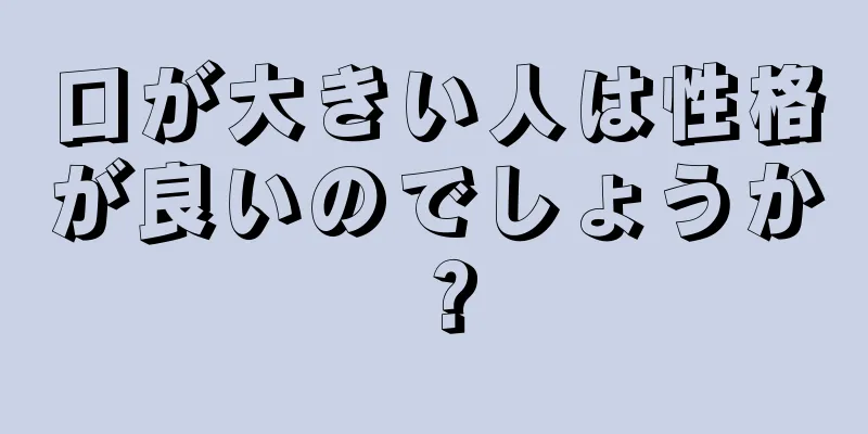 口が大きい人は性格が良いのでしょうか？