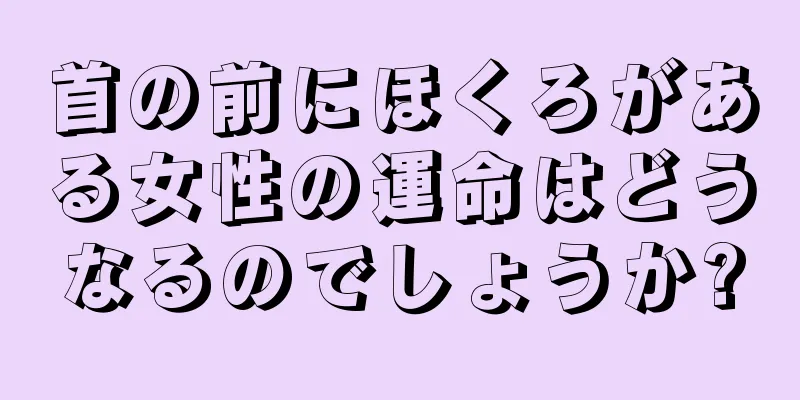 首の前にほくろがある女性の運命はどうなるのでしょうか?