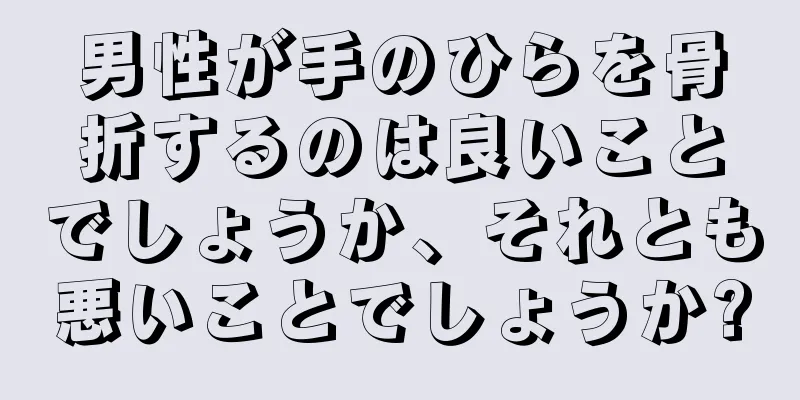 男性が手のひらを骨折するのは良いことでしょうか、それとも悪いことでしょうか?