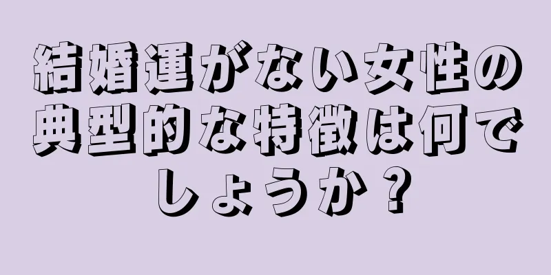 結婚運がない女性の典型的な特徴は何でしょうか？