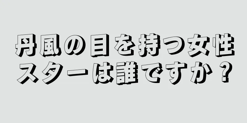 丹風の目を持つ女性スターは誰ですか？