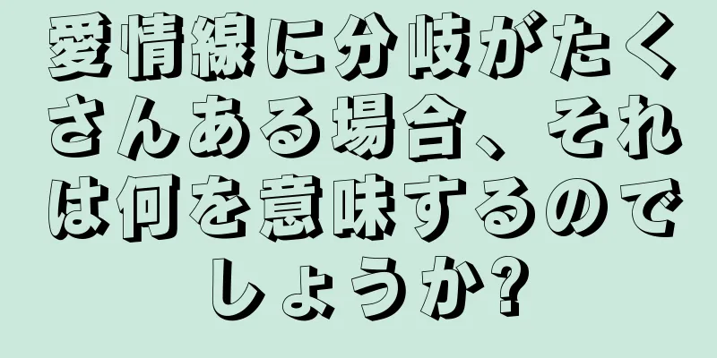 愛情線に分岐がたくさんある場合、それは何を意味するのでしょうか?