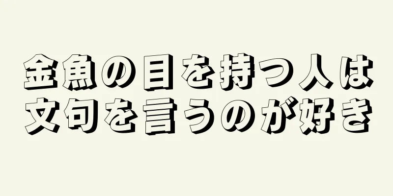 金魚の目を持つ人は文句を言うのが好き