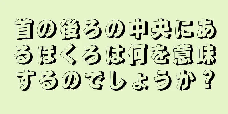 首の後ろの中央にあるほくろは何を意味するのでしょうか？