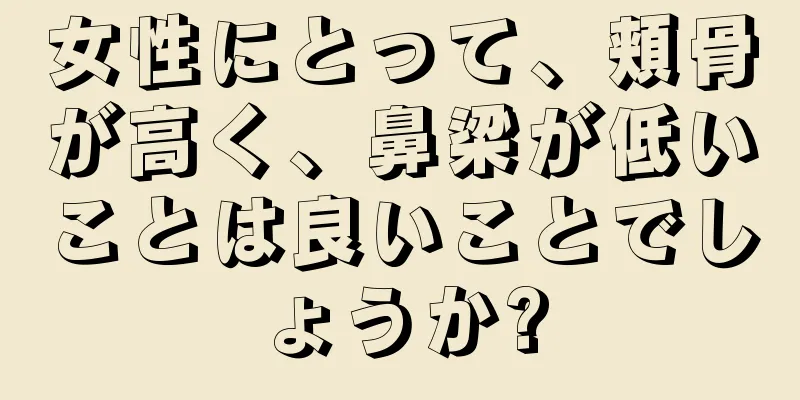 女性にとって、頬骨が高く、鼻梁が低いことは良いことでしょうか?