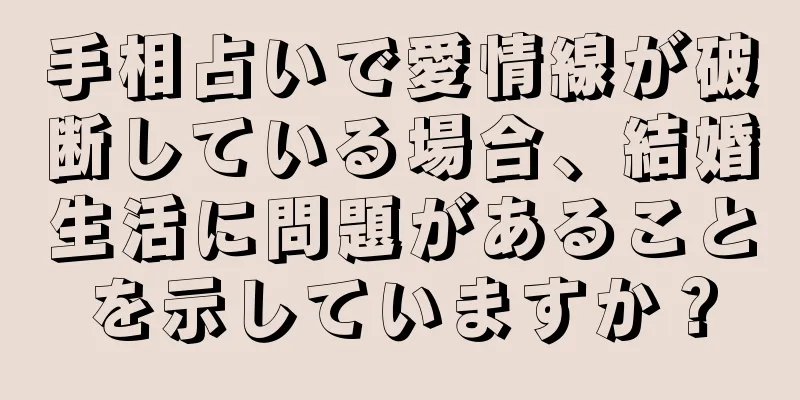 手相占いで愛情線が破断している場合、結婚生活に問題があることを示していますか？