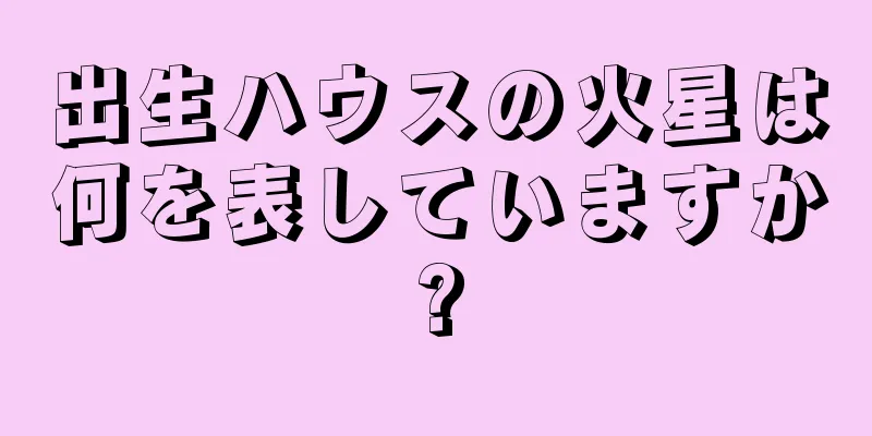 出生ハウスの火星は何を表していますか?