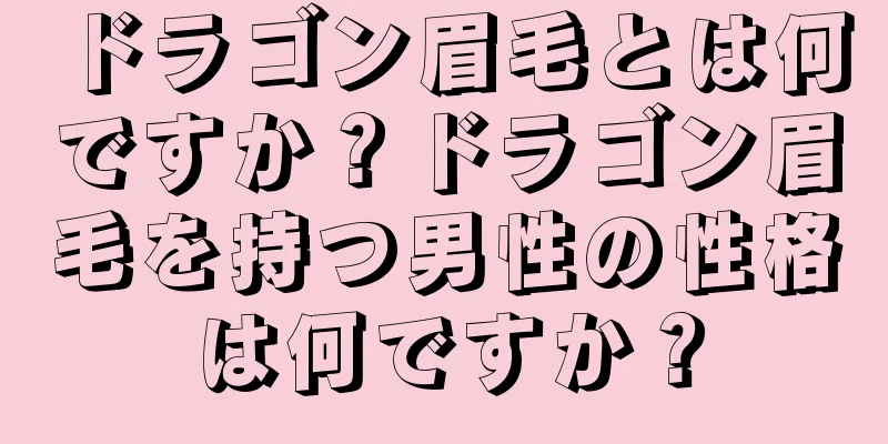 ドラゴン眉毛とは何ですか？ドラゴン眉毛を持つ男性の性格は何ですか？