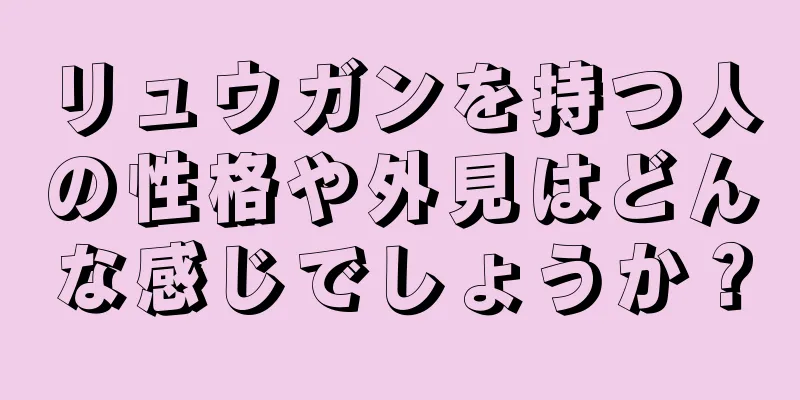 リュウガンを持つ人の性格や外見はどんな感じでしょうか？