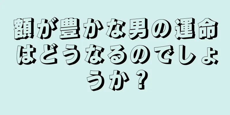 額が豊かな男の運命はどうなるのでしょうか？