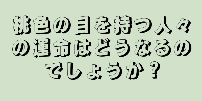 桃色の目を持つ人々の運命はどうなるのでしょうか？