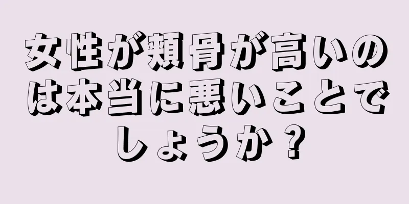 女性が頬骨が高いのは本当に悪いことでしょうか？