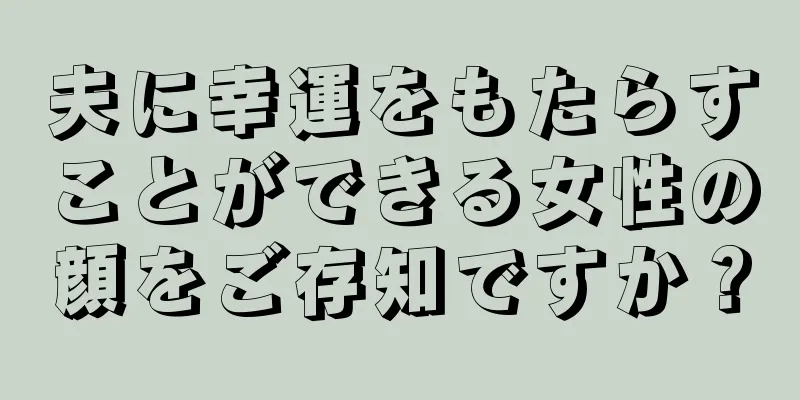 夫に幸運をもたらすことができる女性の顔をご存知ですか？