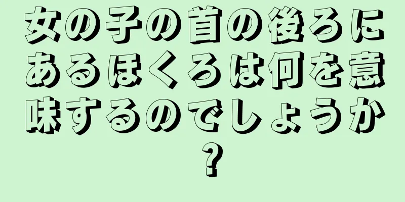 女の子の首の後ろにあるほくろは何を意味するのでしょうか？