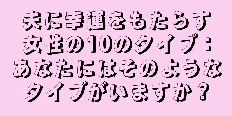 夫に幸運をもたらす女性の10のタイプ：あなたにはそのようなタイプがいますか？