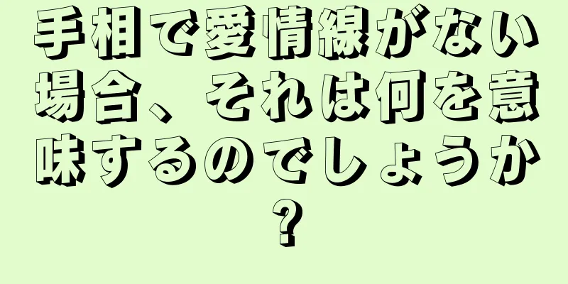 手相で愛情線がない場合、それは何を意味するのでしょうか?