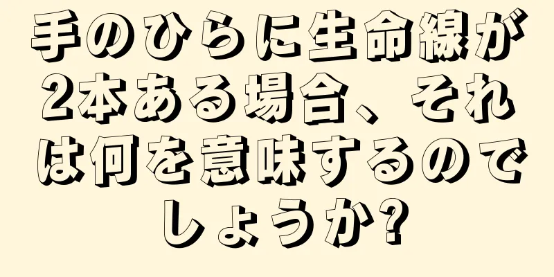 手のひらに生命線が2本ある場合、それは何を意味するのでしょうか?