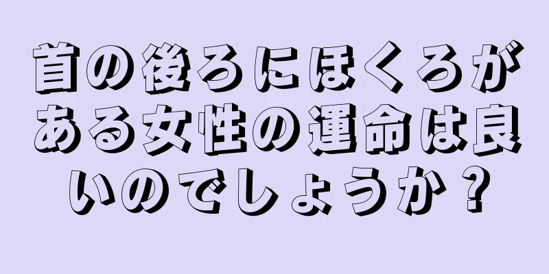 首の後ろにほくろがある女性の運命は良いのでしょうか？