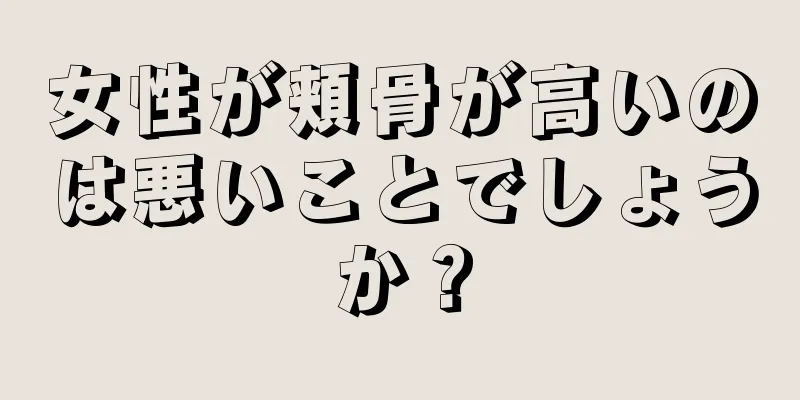 女性が頬骨が高いのは悪いことでしょうか？