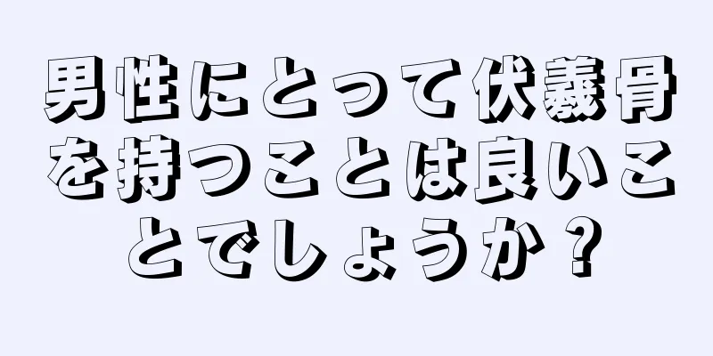 男性にとって伏羲骨を持つことは良いことでしょうか？