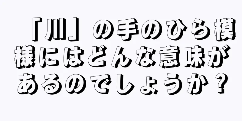 「川」の手のひら模様にはどんな意味があるのでしょうか？