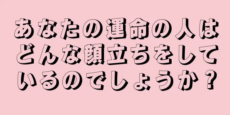 あなたの運命の人はどんな顔立ちをしているのでしょうか？