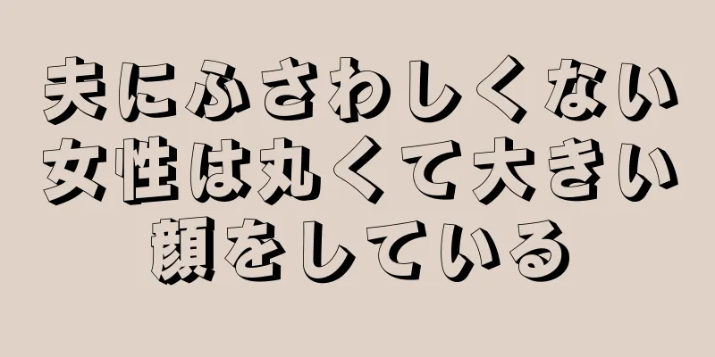 夫にふさわしくない女性は丸くて大きい顔をしている