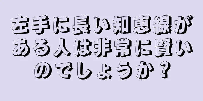 左手に長い知恵線がある人は非常に賢いのでしょうか？