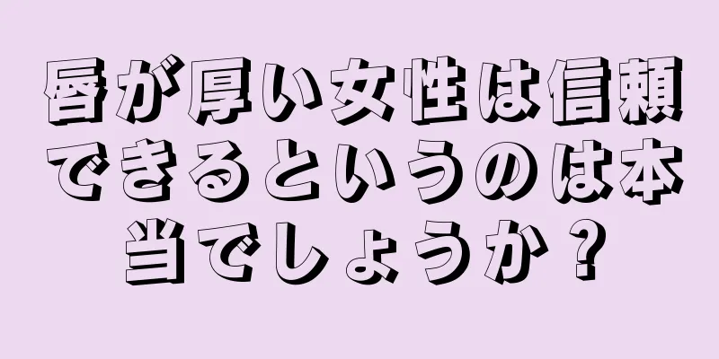 唇が厚い女性は信頼できるというのは本当でしょうか？