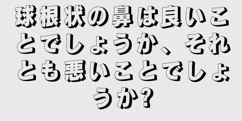 球根状の鼻は良いことでしょうか、それとも悪いことでしょうか?