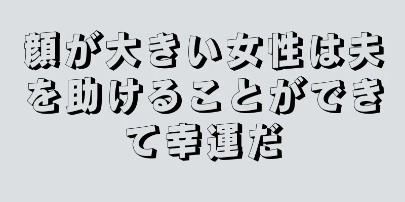 顔が大きい女性は夫を助けることができて幸運だ