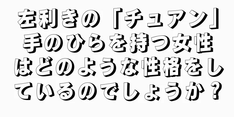 左利きの「チュアン」手のひらを持つ女性はどのような性格をしているのでしょうか？