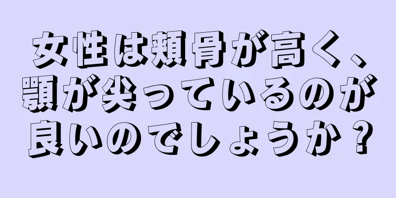 女性は頬骨が高く、顎が尖っているのが良いのでしょうか？