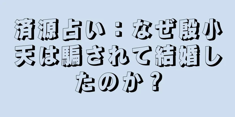 済源占い：なぜ殷小天は騙されて結婚したのか？