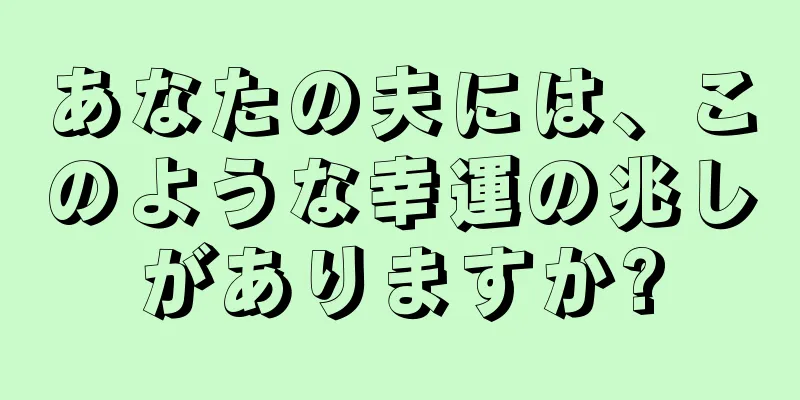 あなたの夫には、このような幸運の兆しがありますか?