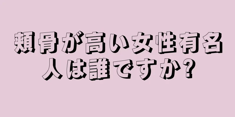 頬骨が高い女性有名人は誰ですか?