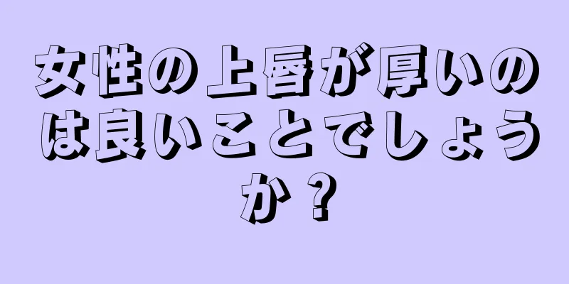 女性の上唇が厚いのは良いことでしょうか？