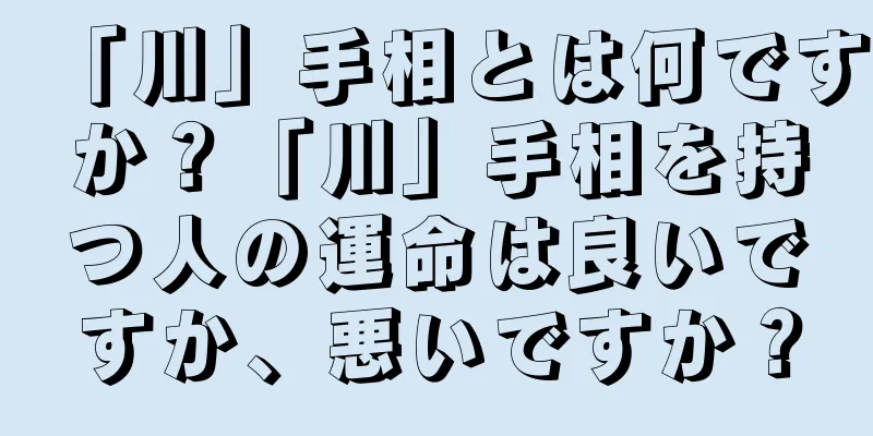 「川」手相とは何ですか？「川」手相を持つ人の運命は良いですか、悪いですか？