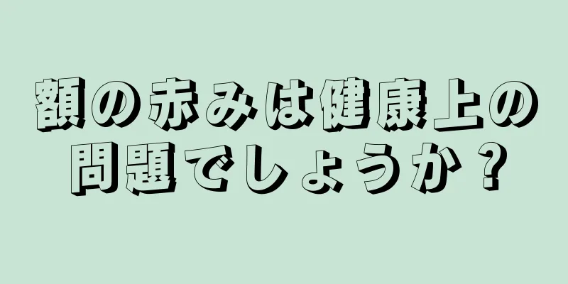 額の赤みは健康上の問題でしょうか？