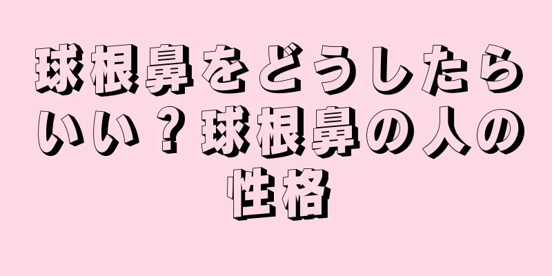 球根鼻をどうしたらいい？球根鼻の人の性格