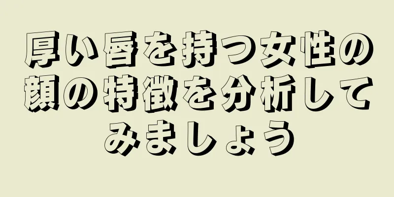 厚い唇を持つ女性の顔の特徴を分析してみましょう