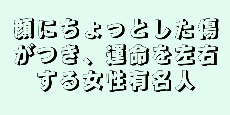 顔にちょっとした傷がつき、運命を左右する女性有名人