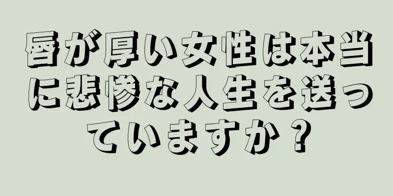 唇が厚い女性は本当に悲惨な人生を送っていますか？